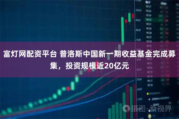 富灯网配资平台 普洛斯中国新一期收益基金完成募集，投资规模近20亿元