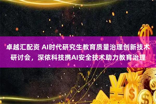 卓越汇配资 AI时代研究生教育质量治理创新技术研讨会，深侬科技携AI安全技术助力教育治理