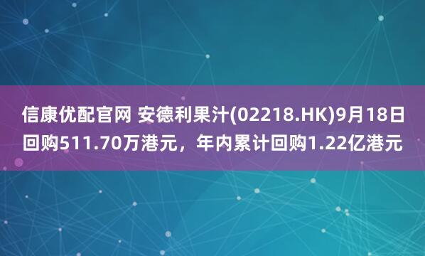 信康优配官网 安德利果汁(02218.HK)9月18日回购511.70万港元，年内累计回购1.22亿港元