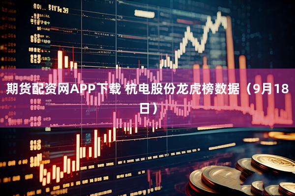 期货配资网APP下载 杭电股份龙虎榜数据（9月18日）