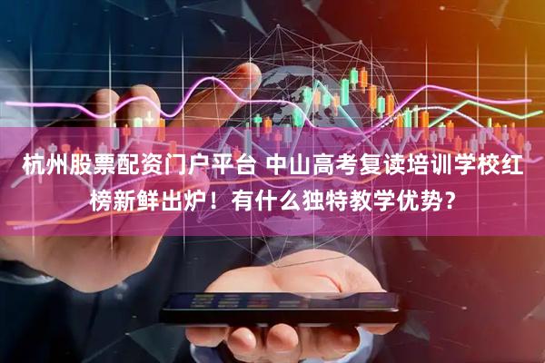杭州股票配资门户平台 中山高考复读培训学校红榜新鲜出炉！有什么独特教学优势？