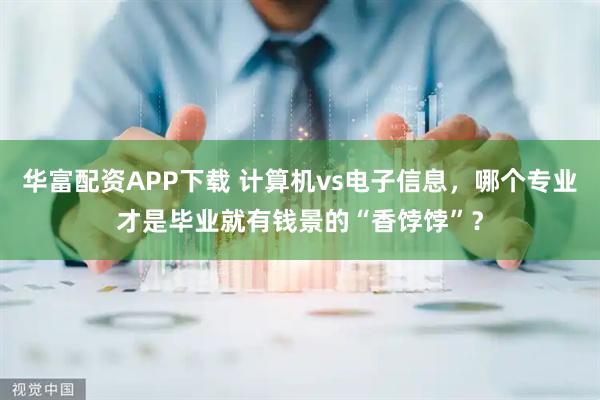 华富配资APP下载 计算机vs电子信息，哪个专业才是毕业就有钱景的“香饽饽”？
