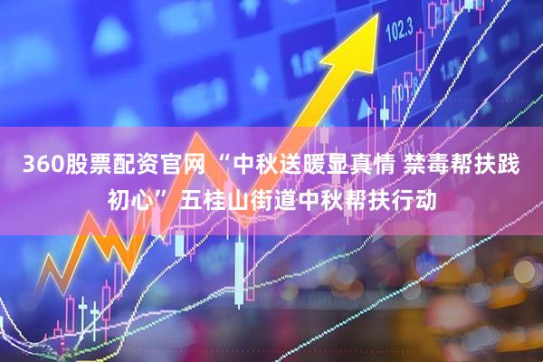 360股票配资官网 “中秋送暖显真情 禁毒帮扶践初心” 五桂山街道中秋帮扶行动