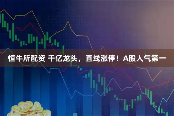 恒牛所配资 千亿龙头，直线涨停！A股人气第一