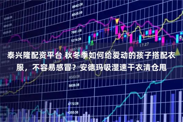 泰兴隆配资平台 秋冬季如何给爱动的孩子搭配衣服，不容易感冒？安德玛吸湿速干衣清仓甩