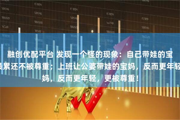 融创优配平台 发现一个怪的现象：自己带娃的宝妈老得快，最累还不被尊重；上班让公婆带娃的宝妈，反而更年轻，更被尊重！