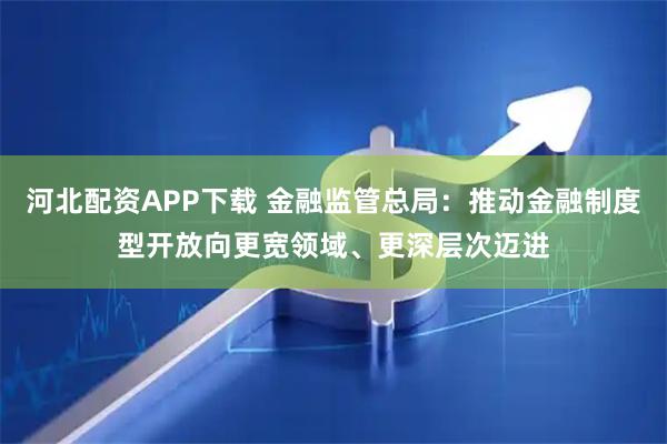 河北配资APP下载 金融监管总局：推动金融制度型开放向更宽领域、更深层次迈进