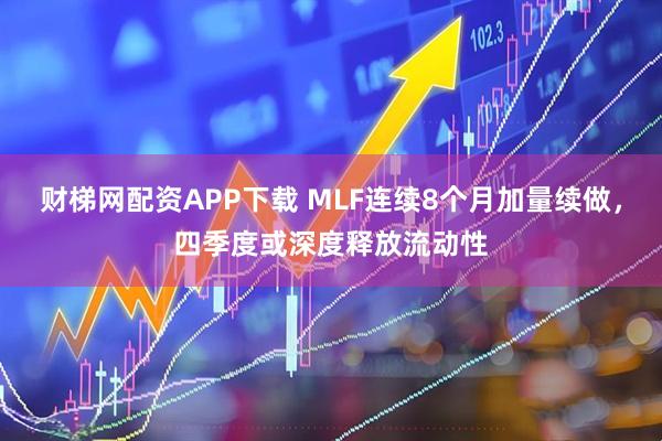 财梯网配资APP下载 MLF连续8个月加量续做，四季度或深度释放流动性