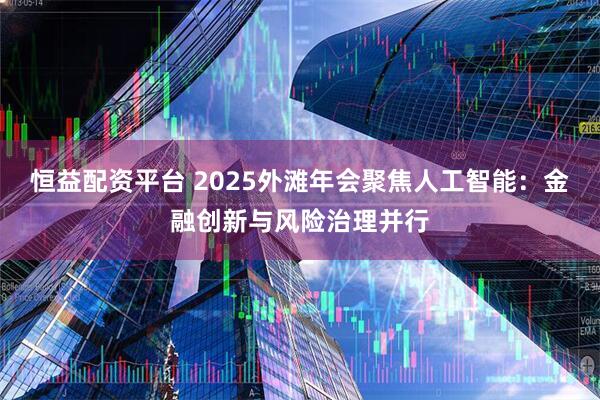 恒益配资平台 2025外滩年会聚焦人工智能：金融创新与风险治理并行