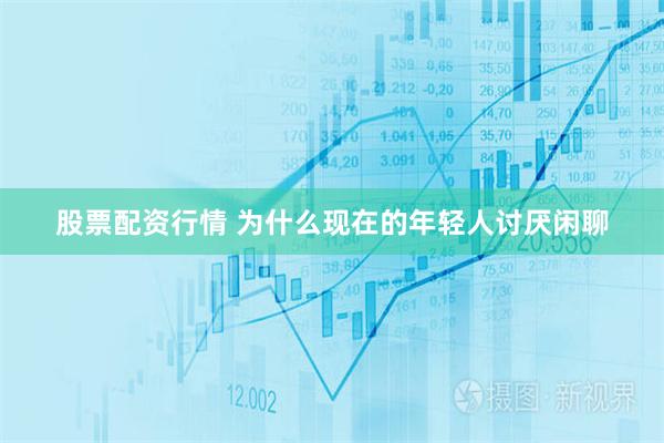 股票配资行情 为什么现在的年轻人讨厌闲聊