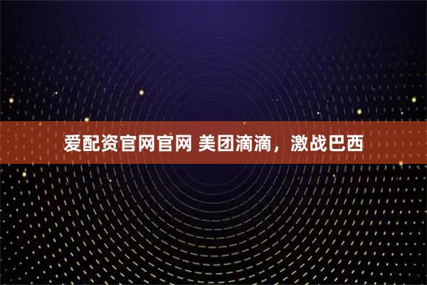 爱配资官网官网 美团滴滴，激战巴西