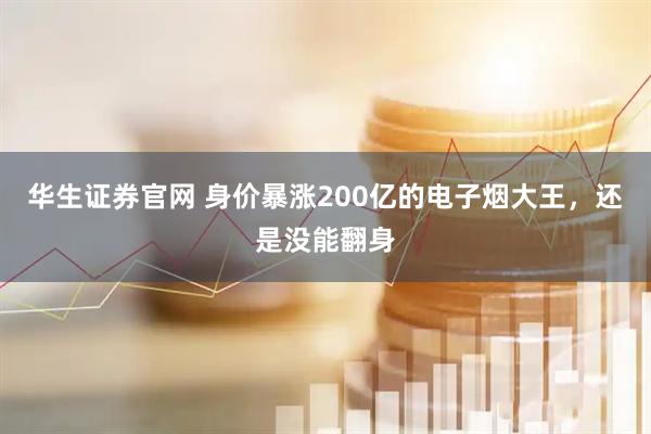 华生证券官网 身价暴涨200亿的电子烟大王，还是没能翻身