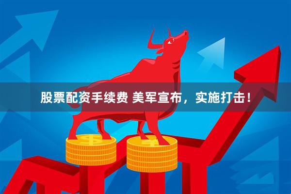 股票配资手续费 美军宣布，实施打击！