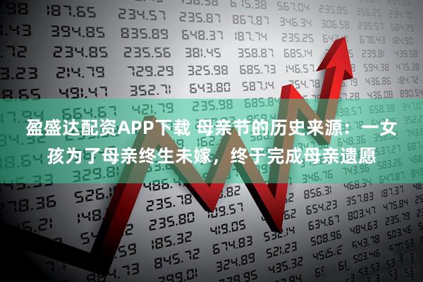 盈盛达配资APP下载 母亲节的历史来源：一女孩为了母亲终生未嫁，终于完成母亲遗愿