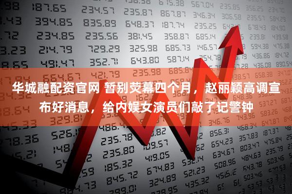 华城融配资官网 暂别荧幕四个月，赵丽颖高调宣布好消息，给内娱女演员们敲了记警钟