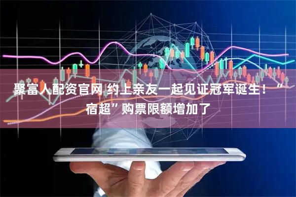 聚富人配资官网 约上亲友一起见证冠军诞生！“宿超”购票限额增加了