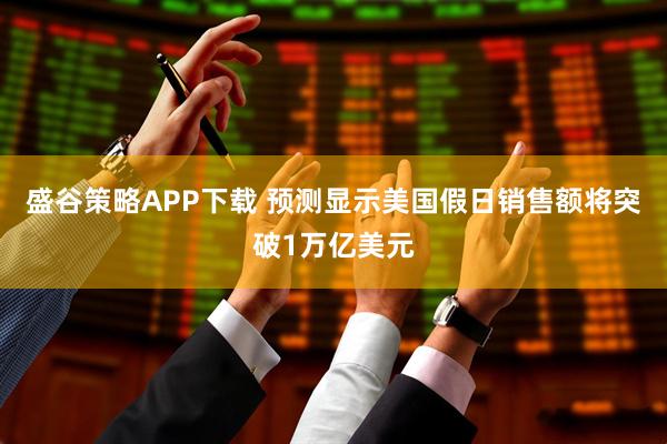 盛谷策略APP下载 预测显示美国假日销售额将突破1万亿美元
