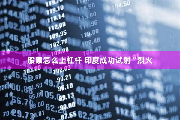 股票怎么上杠杆 印度成功试射“烈火