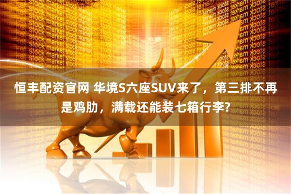 恒丰配资官网 华境S六座SUV来了，第三排不再是鸡肋，满载还能装七箱行李?
