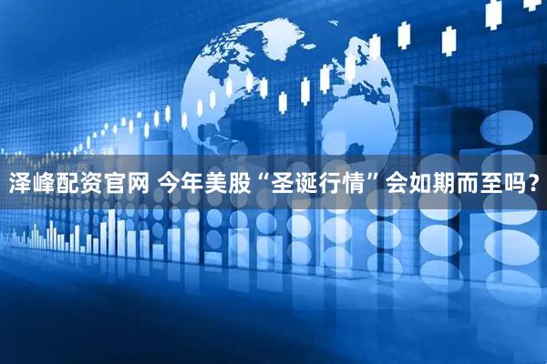 泽峰配资官网 今年美股“圣诞行情”会如期而至吗？