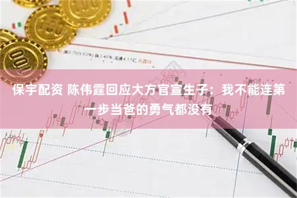 保宇配资 陈伟霆回应大方官宣生子：我不能连第一步当爸的勇气都没有