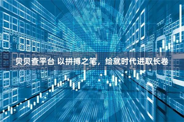 贝贝查平台 以拼搏之笔，绘就时代进取长卷