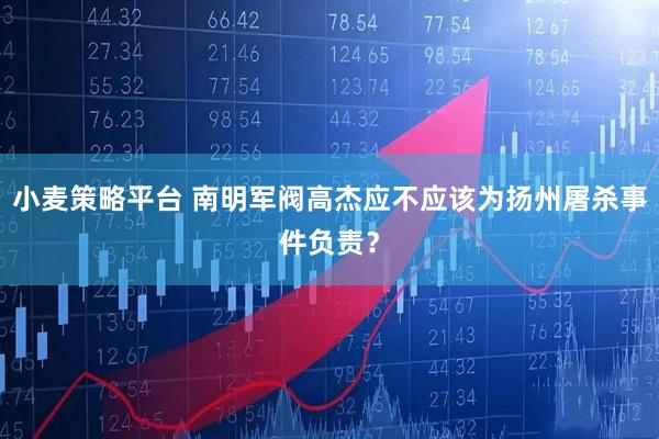 小麦策略平台 南明军阀高杰应不应该为扬州屠杀事件负责？