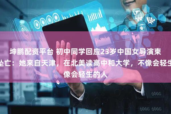 坤鹏配资平台 初中同学回应23岁中国女导演柬埔寨坠亡：她来自天津，在北美读高中和大学，不像会轻生的人