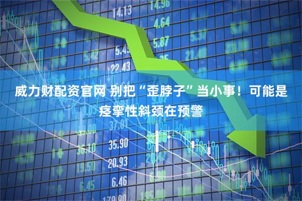 威力财配资官网 别把“歪脖子”当小事！可能是痉挛性斜颈在预警