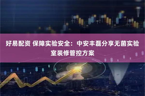 好易配资 保障实验安全：中安丰磊分享无菌实验室装修管控方案