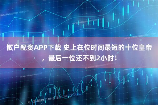 散户配资APP下载 史上在位时间最短的十位皇帝，最后一位还不到2小时！