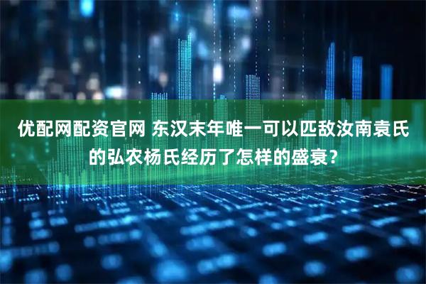 优配网配资官网 东汉末年唯一可以匹敌汝南袁氏的弘农杨氏经历了怎样的盛衰？