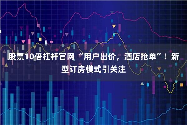 股票10倍杠杆官网 “用户出价，酒店抢单”！新型订房模式引关注