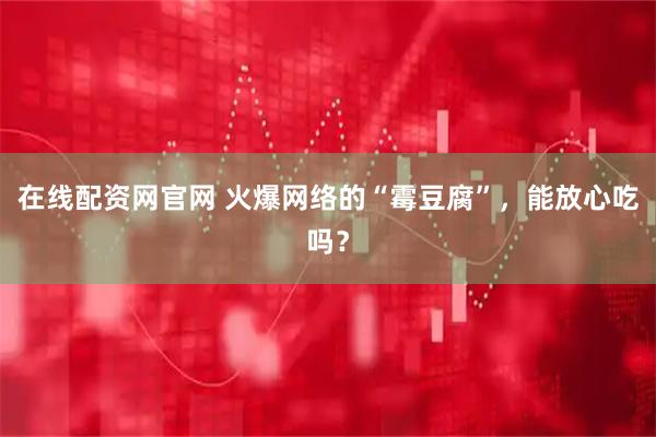 在线配资网官网 火爆网络的“霉豆腐”，能放心吃吗？