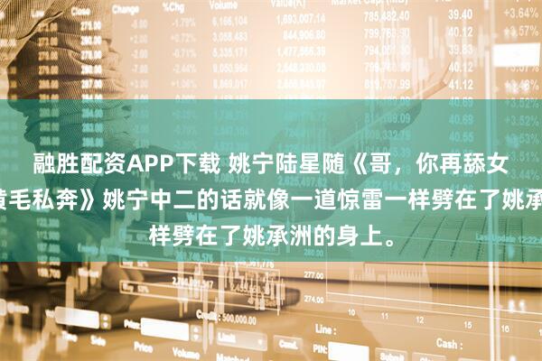 融胜配资APP下载 姚宁陆星随《哥，你再舔女主我就跟黄毛私奔》姚宁中二的话就像一道惊雷一样劈在了姚承洲的身上。