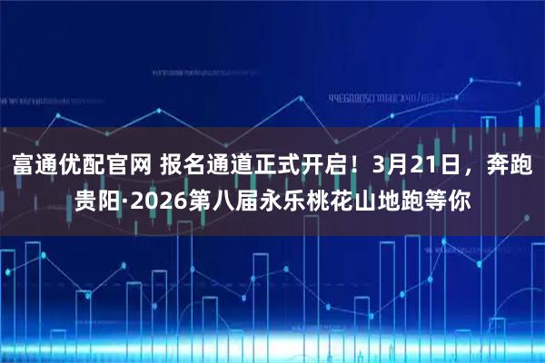 富通优配官网 报名通道正式开启！3月21日，奔跑贵阳·2026第八届永乐桃花山地跑等你