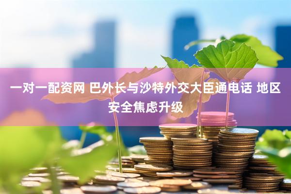一对一配资网 巴外长与沙特外交大臣通电话 地区安全焦虑升级