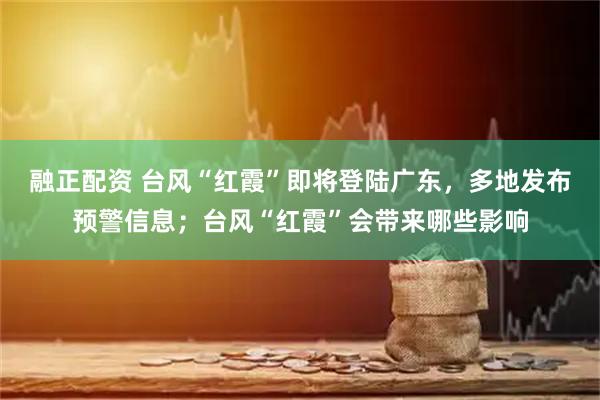 融正配资 台风“红霞”即将登陆广东，多地发布预警信息；台风“红霞”会带来哪些影响
