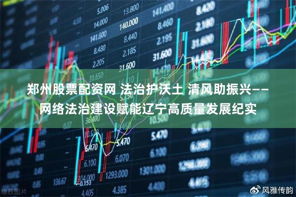 郑州股票配资网 法治护沃土 清风助振兴——网络法治建设赋能辽宁高质量发展纪实