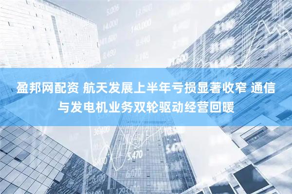 盈邦网配资 航天发展上半年亏损显著收窄 通信与发电机业务双轮驱动经营回暖