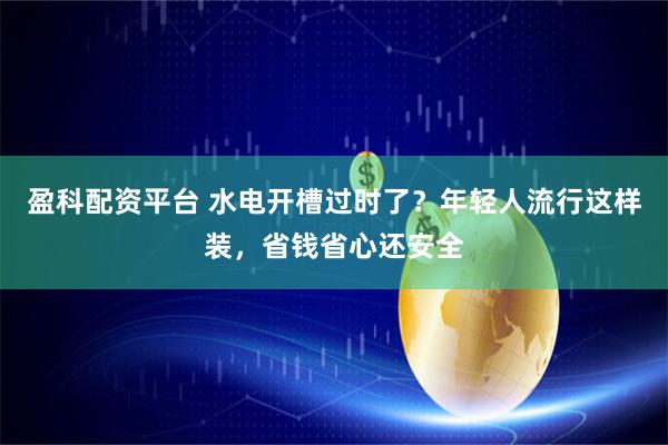 盈科配资平台 水电开槽过时了？年轻人流行这样装，省钱省心还安全